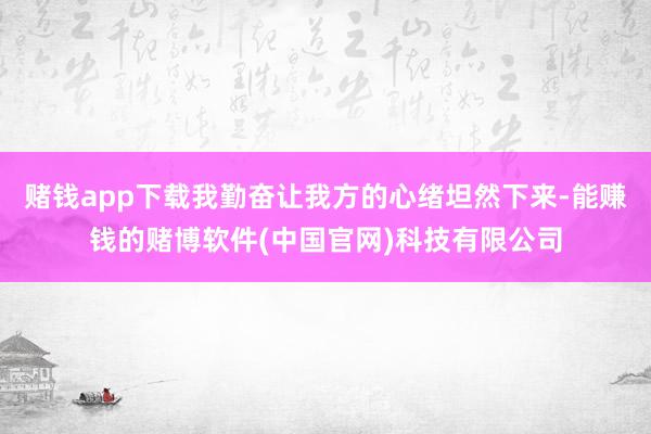 赌钱app下载我勤奋让我方的心绪坦然下来-能赚钱的赌博软件(中国官网)科技有限公司