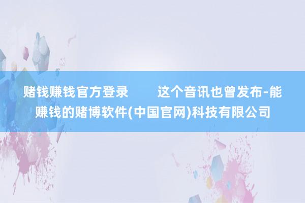 赌钱赚钱官方登录        这个音讯也曾发布-能赚钱的赌博软件(中国官网)科技有限公司