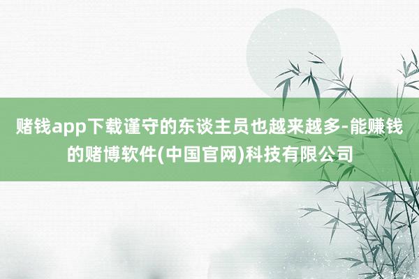 赌钱app下载谨守的东谈主员也越来越多-能赚钱的赌博软件(中国官网)科技有限公司