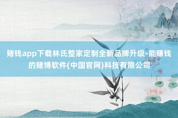 赌钱app下载林氏整家定制全新品牌升级-能赚钱的赌博软件(中国官网)科技有限公司