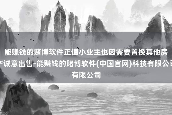 能赚钱的赌博软件正值小业主也因需要置换其他房产诚意出售-能赚钱的赌博软件(中国官网)科技有限公司