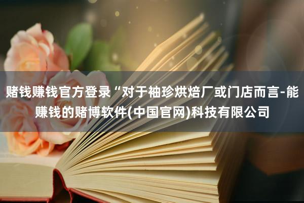 赌钱赚钱官方登录“对于袖珍烘焙厂或门店而言-能赚钱的赌博软件(中国官网)科技有限公司