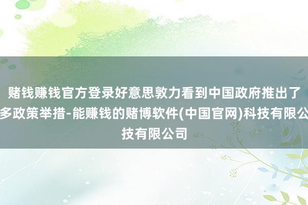 赌钱赚钱官方登录好意思敦力看到中国政府推出了许多政策举措-能赚钱的赌博软件(中国官网)科技有限公司