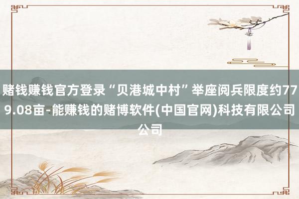 赌钱赚钱官方登录“贝港城中村”举座阅兵限度约779.08亩-能赚钱的赌博软件(中国官网)科技有限公司