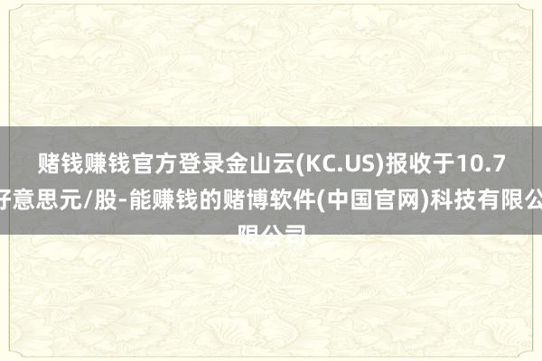 赌钱赚钱官方登录金山云(KC.US)报收于10.72好意思元/股-能赚钱的赌博软件(中国官网)科技有限公司