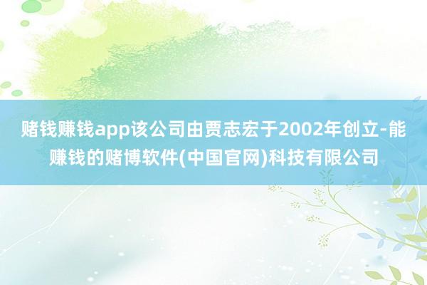 赌钱赚钱app该公司由贾志宏于2002年创立-能赚钱的赌博软件(中国官网)科技有限公司