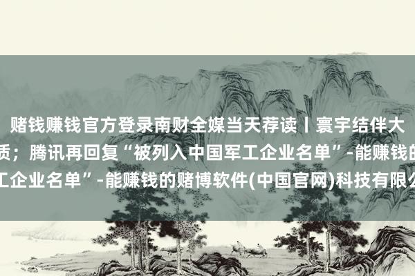 赌钱赚钱官方登录南财全媒当天荐读丨寰宇结伴大商场树立迎来风光素质；腾讯再回复“被列入中国军工企业名单”-能赚钱的赌博软件(中国官网)科技有限公司