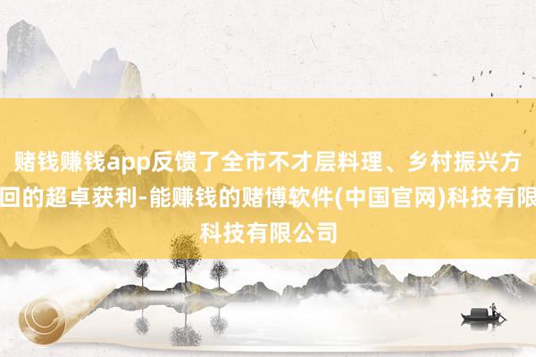 赌钱赚钱app反馈了全市不才层料理、乡村振兴方面得回的超卓获利-能赚钱的赌博软件(中国官网)科技有限公司