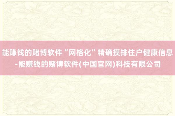 能赚钱的赌博软件“网格化”精确摸排住户健康信息-能赚钱的赌博软件(中国官网)科技有限公司