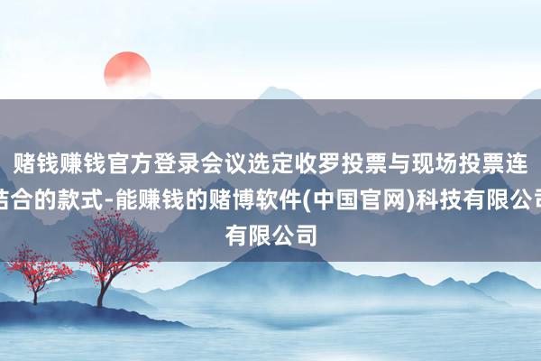 赌钱赚钱官方登录会议选定收罗投票与现场投票连结合的款式-能赚钱的赌博软件(中国官网)科技有限公司