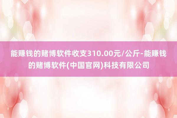 能赚钱的赌博软件收支310.00元/公斤-能赚钱的赌博软件(中国官网)科技有限公司