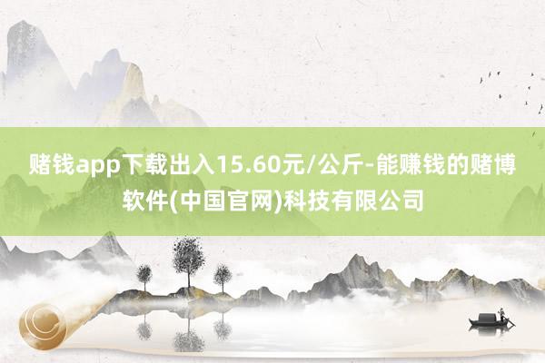 赌钱app下载出入15.60元/公斤-能赚钱的赌博软件(中国官网)科技有限公司