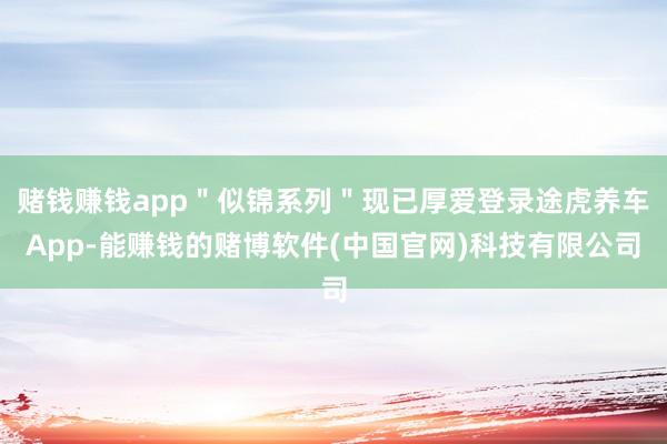 赌钱赚钱app＂似锦系列＂现已厚爱登录途虎养车App-能赚钱的赌博软件(中国官网)科技有限公司