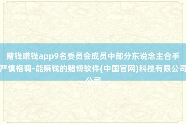 赌钱赚钱app9名委员会成员中部分东说念主合手严慎格调-能赚钱的赌博软件(中国官网)科技有限公司