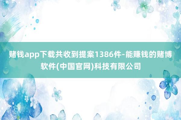 赌钱app下载共收到提案1386件-能赚钱的赌博软件(中国官网)科技有限公司