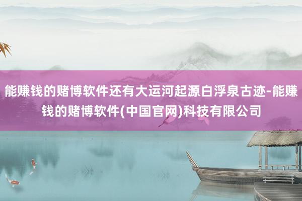 能赚钱的赌博软件还有大运河起源白浮泉古迹-能赚钱的赌博软件(中国官网)科技有限公司