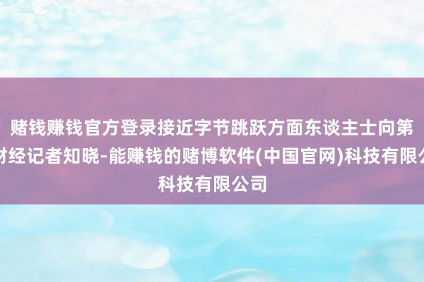 赌钱赚钱官方登录接近字节跳跃方面东谈主士向第一财经记者知晓-能赚钱的赌博软件(中国官网)科技有限公司