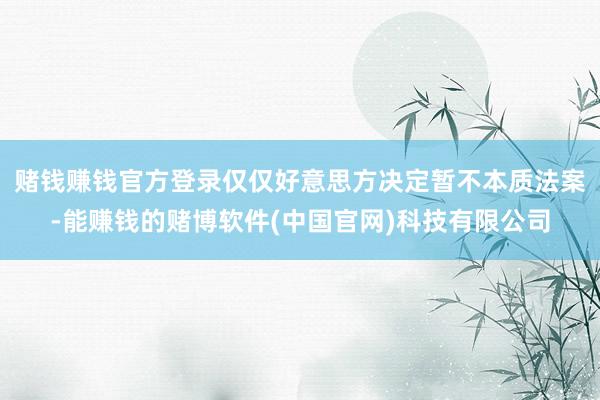 赌钱赚钱官方登录仅仅好意思方决定暂不本质法案-能赚钱的赌博软件(中国官网)科技有限公司