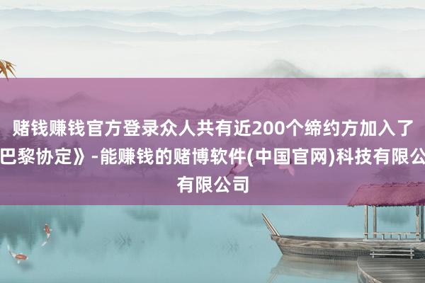 赌钱赚钱官方登录众人共有近200个缔约方加入了《巴黎协定》-能赚钱的赌博软件(中国官网)科技有限公司