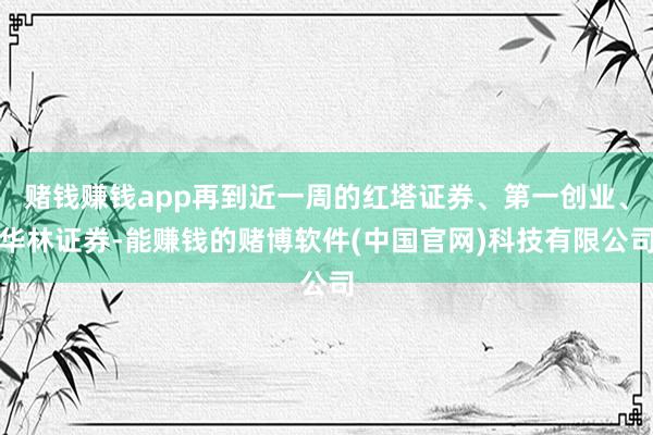 赌钱赚钱app再到近一周的红塔证券、第一创业、华林证券-能赚钱的赌博软件(中国官网)科技有限公司