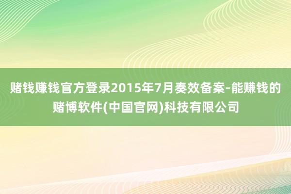 赌钱赚钱官方登录2015年7月奏效备案-能赚钱的赌博软件(中国官网)科技有限公司