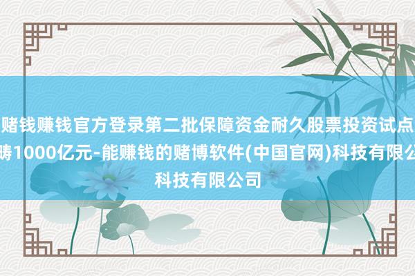 赌钱赚钱官方登录第二批保障资金耐久股票投资试点范畴1000亿元-能赚钱的赌博软件(中国官网)科技有限公司
