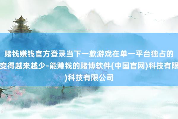 赌钱赚钱官方登录当下一款游戏在单一平台独占的情况变得越来越少-能赚钱的赌博软件(中国官网)科技有限公司