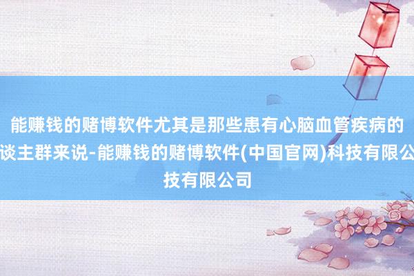 能赚钱的赌博软件尤其是那些患有心脑血管疾病的东谈主群来说-能赚钱的赌博软件(中国官网)科技有限公司