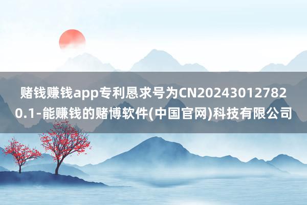 赌钱赚钱app专利恳求号为CN202430127820.1-能赚钱的赌博软件(中国官网)科技有限公司
