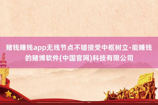 赌钱赚钱app无线节点不错接受中枢树立-能赚钱的赌博软件(中国官网)科技有限公司