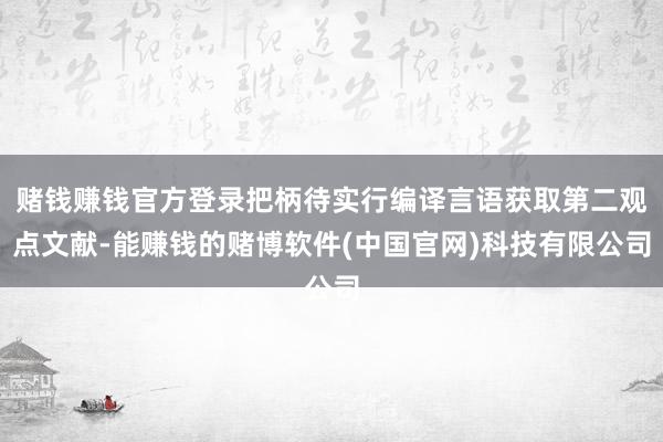 赌钱赚钱官方登录把柄待实行编译言语获取第二观点文献-能赚钱的赌博软件(中国官网)科技有限公司