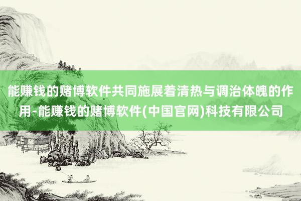 能赚钱的赌博软件共同施展着清热与调治体魄的作用-能赚钱的赌博软件(中国官网)科技有限公司