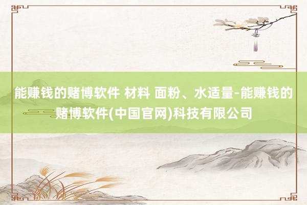 能赚钱的赌博软件 材料 面粉、水适量-能赚钱的赌博软件(中国官网)科技有限公司