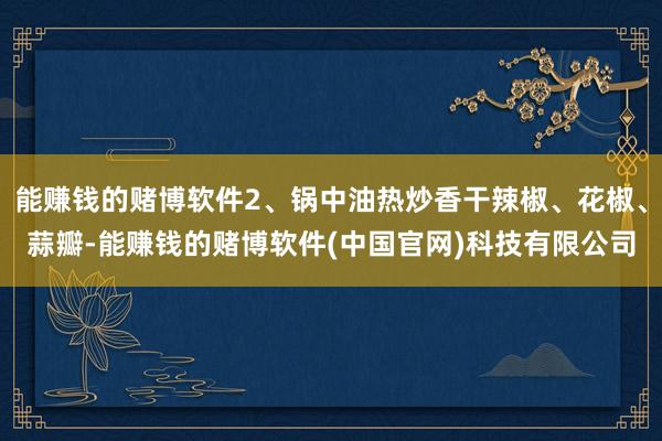 能赚钱的赌博软件2、锅中油热炒香干辣椒、花椒、蒜瓣-能赚钱的赌博软件(中国官网)科技有限公司