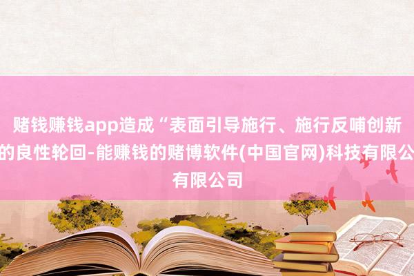 赌钱赚钱app造成“表面引导施行、施行反哺创新”的良性轮回-能赚钱的赌博软件(中国官网)科技有限公司
