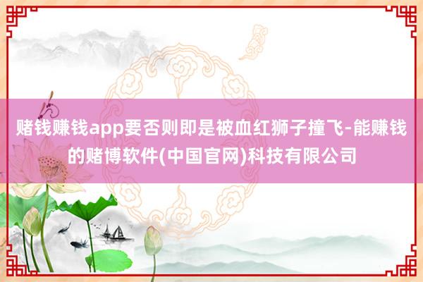 赌钱赚钱app要否则即是被血红狮子撞飞-能赚钱的赌博软件(中国官网)科技有限公司