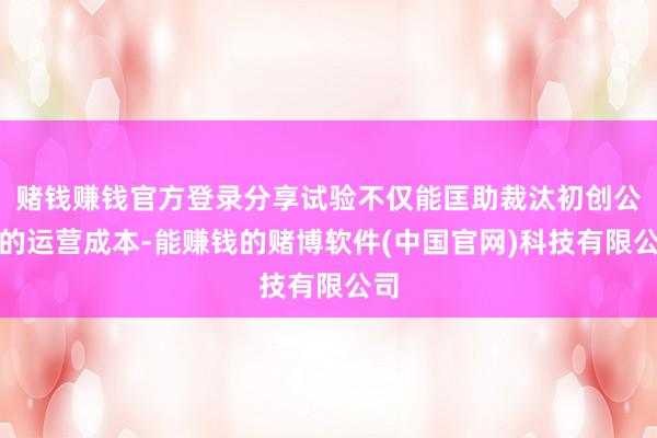 赌钱赚钱官方登录分享试验不仅能匡助裁汰初创公司的运营成本-能赚钱的赌博软件(中国官网)科技有限公司