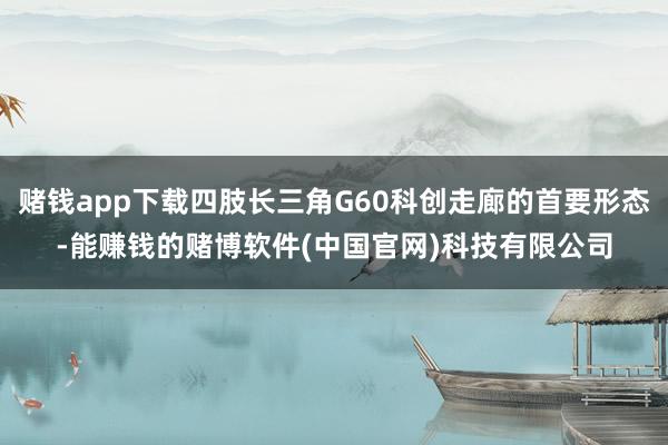 赌钱app下载四肢长三角G60科创走廊的首要形态-能赚钱的赌博软件(中国官网)科技有限公司
