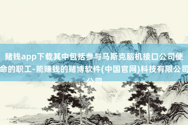 赌钱app下载其中包括参与马斯克脑机接口公司使命的职工-能赚钱的赌博软件(中国官网)科技有限公司