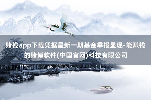 赌钱app下载凭据最新一期基金季报显现-能赚钱的赌博软件(中国官网)科技有限公司