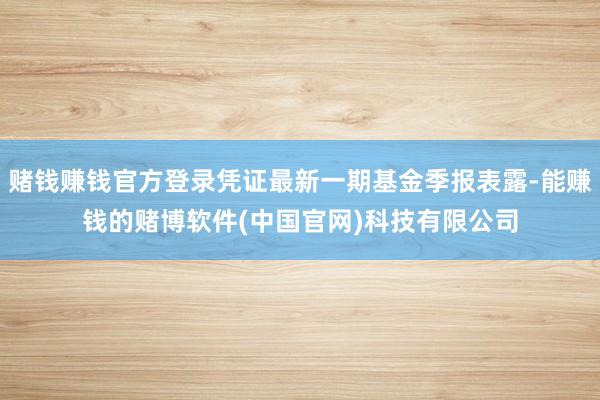 赌钱赚钱官方登录凭证最新一期基金季报表露-能赚钱的赌博软件(中国官网)科技有限公司
