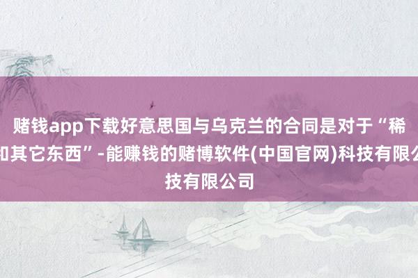 赌钱app下载好意思国与乌克兰的合同是对于“稀土和其它东西”-能赚钱的赌博软件(中国官网)科技有限公司