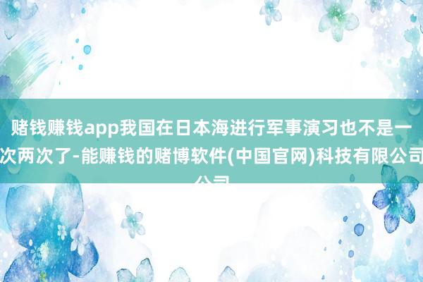 赌钱赚钱app我国在日本海进行军事演习也不是一次两次了-能赚钱的赌博软件(中国官网)科技有限公司
