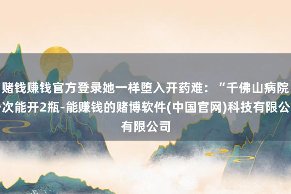 赌钱赚钱官方登录她一样堕入开药难：“千佛山病院一次能开2瓶-能赚钱的赌博软件(中国官网)科技有限公司