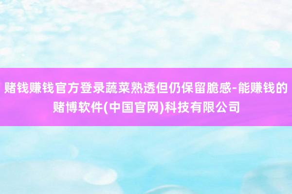 赌钱赚钱官方登录蔬菜熟透但仍保留脆感-能赚钱的赌博软件(中国官网)科技有限公司