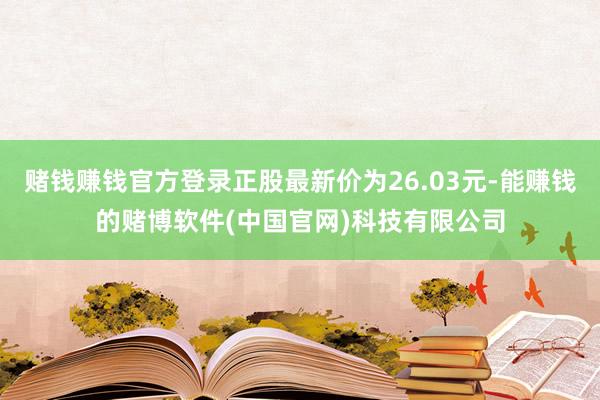 赌钱赚钱官方登录正股最新价为26.03元-能赚钱的赌博软件(中国官网)科技有限公司