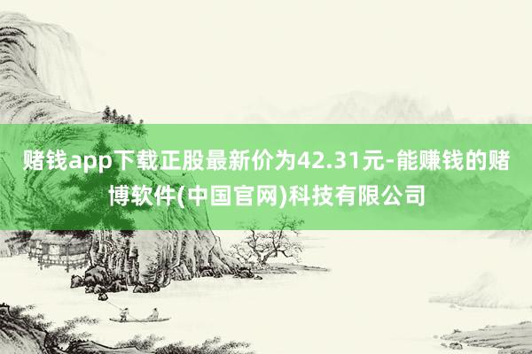 赌钱app下载正股最新价为42.31元-能赚钱的赌博软件(中国官网)科技有限公司