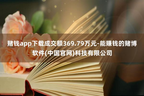 赌钱app下载成交额369.79万元-能赚钱的赌博软件(中国官网)科技有限公司