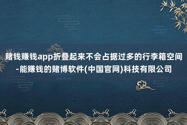 赌钱赚钱app折叠起来不会占据过多的行李箱空间-能赚钱的赌博软件(中国官网)科技有限公司
