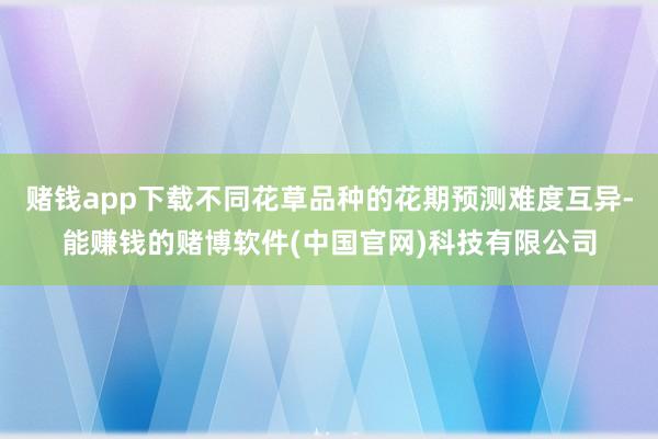 赌钱app下载不同花草品种的花期预测难度互异-能赚钱的赌博软件(中国官网)科技有限公司